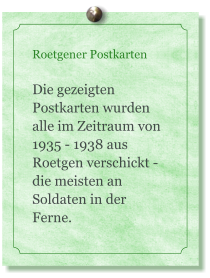 Roetgener Postkarten  Die gezeigten Postkarten wurden alle im Zeitraum von 1935 - 1938 aus Roetgen verschickt - die meisten an Soldaten in der Ferne.